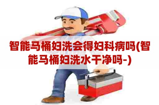 智能马桶妇洗会得妇科病吗(智能马桶妇洗水干净吗-) 智能马桶妇洗会得妇科病吗(智能马桶妇洗水干净吗-)