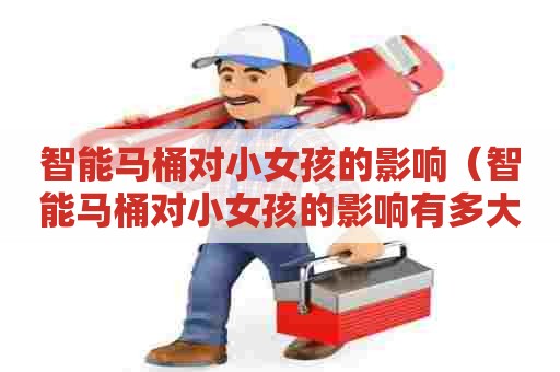 智能马桶对小女孩的影响(智能马桶对小女孩的影响有多大) 智能马桶对小女孩的影响(智能马桶对小女孩的影响有多大)