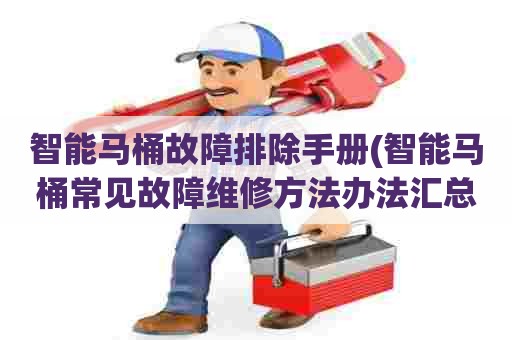 智能马桶故障排除手册(智能马桶常见故障维修方法办法汇总) 智能马桶故障排除手册(智能马桶常见故障维修方法办法汇总)