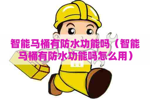 智能马桶有防水功能吗（智能马桶有防水功能吗怎么用）