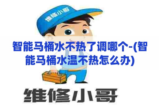 智能马桶水不热了调哪个-(智能马桶水温不热怎么办)