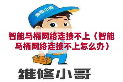 智能马桶网络连接不上（智能马桶网络连接不上怎么办）