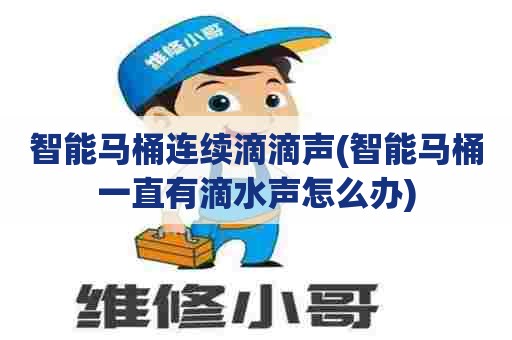 智能马桶连续滴滴声(智能马桶一直有滴水声怎么办) 智能马桶连续滴滴声(智能马桶一直有滴水声怎么办)