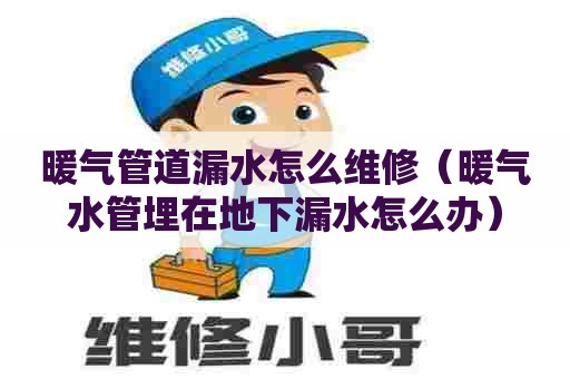 暖气管道漏水怎么维修（暖气水管埋在地下漏水怎么办）