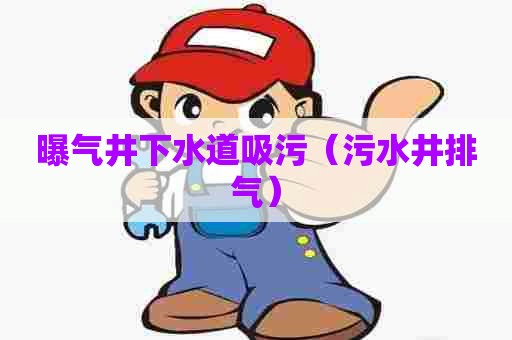 曝气井下水道吸污(污水井排气) 曝气井下水道吸污(污水井排气)