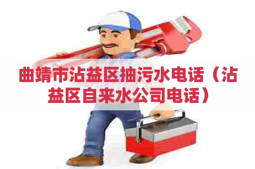 曲靖市沾益区抽污水电话（沾益区自来水公司电话）