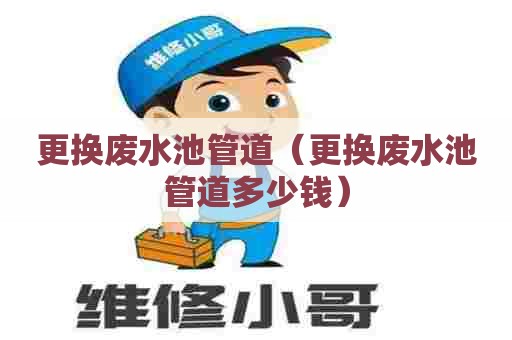 更换废水池管道(更换废水池管道多少钱) 更换废水池管道(更换废水池管道多少钱)