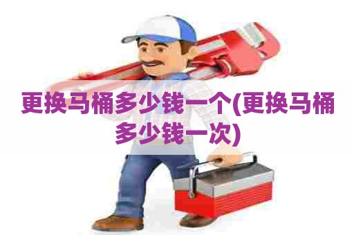更换马桶多少钱一个(更换马桶多少钱一次) 更换马桶多少钱一个(更换马桶多少钱一次)