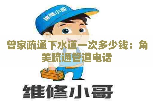曾家疏通下水道一次多少钱:角美疏通管道电话 曾家疏通下水道一次多少钱:角美疏通管道电话