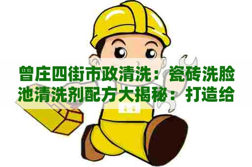 曾庄四街市政清洗:瓷砖洗脸池清洗剂配方大揭秘:打造给力家居清洁利器! 曾庄四街市政清洗:瓷砖洗脸池清洗剂配方大揭秘:打造给力家居清洁利器!