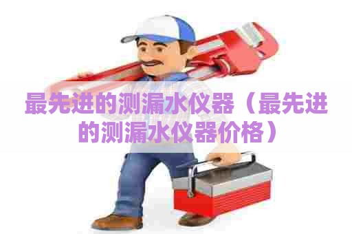 最先进的测漏水仪器（最先进的测漏水仪器价格）