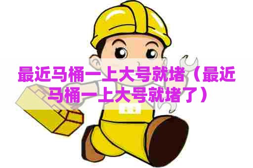 最近马桶一上大号就堵（最近马桶一上大号就堵了）