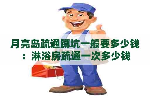 月亮岛疏通蹲坑一般要多少钱:淋浴房疏通一次多少钱 月亮岛疏通蹲坑一般要多少钱:淋浴房疏通一次多少钱