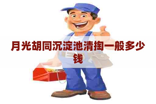 月光胡同沉淀池清掏一般多少钱