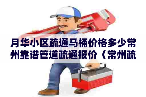 月华小区疏通马桶价格多少常州靠谱管道疏通报价（常州疏通管道清洗）