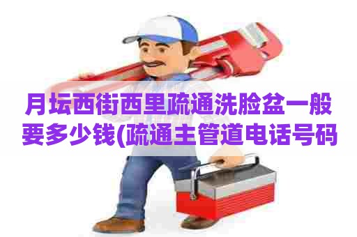 月坛西街西里疏通洗脸盆一般要多少钱(疏通主管道电话号码) 月坛西街西里疏通洗脸盆一般要多少钱(疏通主管道电话号码)