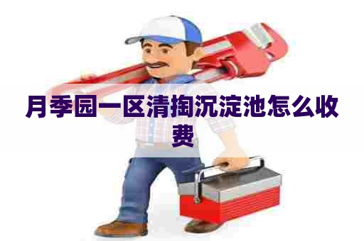 月季园一区清掏沉淀池怎么收费 月季园一区清掏沉淀池怎么收费