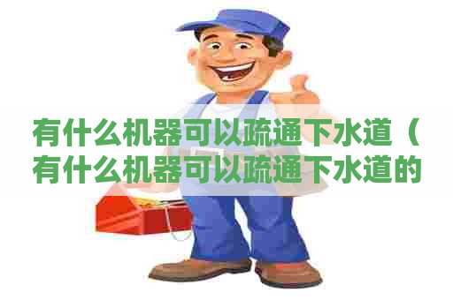 有什么机器可以疏通下水道（有什么机器可以疏通下水道的）