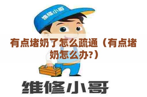 有点堵奶了怎么疏通(有点堵奶怎么办?) 有点堵奶了怎么疏通(有点堵奶怎么办?)