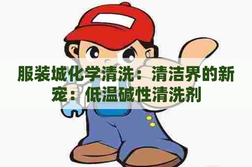 服装城化学清洗:清洁界的新宠:低温碱性清洗剂 服装城化学清洗:清洁界的新宠:低温碱性清洗剂