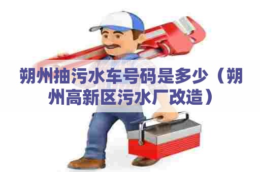 朔州抽污水车号码是多少(朔州高新区污水厂改造) 朔州抽污水车号码是多少(朔州高新区污水厂改造)