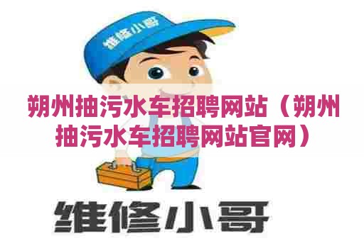 朔州抽污水车招聘网站(朔州抽污水车招聘网站官网) 朔州抽污水车招聘网站(朔州抽污水车招聘网站官网)