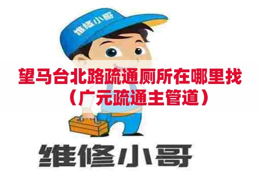 望马台北路疏通厕所在哪里找（广元疏通主管道）