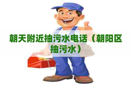 朝天附近抽污水电话(朝阳区抽污水) 朝天附近抽污水电话(朝阳区抽污水)