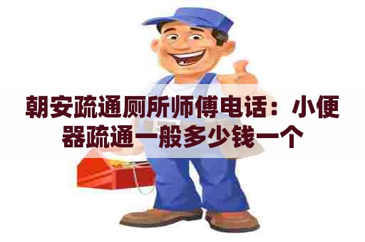 朝安疏通厕所师傅电话:小便器疏通一般多少钱一个 朝安疏通厕所师傅电话:小便器疏通一般多少钱一个