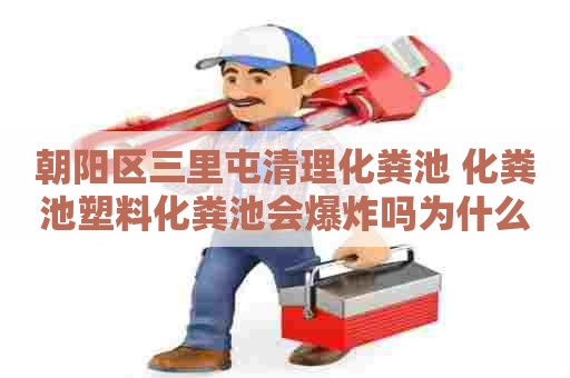 朝阳区三里屯清理化粪池 化粪池塑料化粪池会爆炸吗为什么