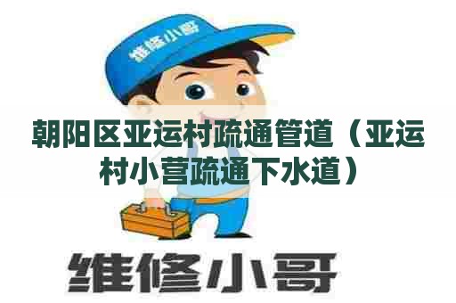 朝阳区亚运村疏通管道(亚运村小营疏通下水道) 朝阳区亚运村疏通管道(亚运村小营疏通下水道)