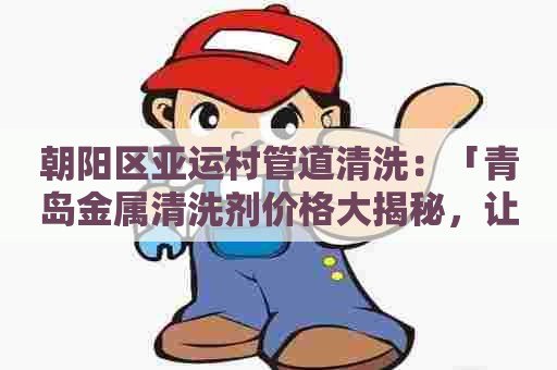 朝阳区亚运村管道清洗：「青岛金属清洗剂价格大揭秘，让你轻松选购最优质清洗剂！」