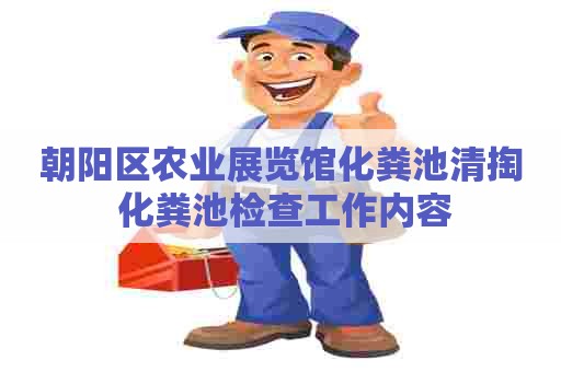 朝阳区农业展览馆化粪池清掏 化粪池检查工作内容 朝阳区农业展览馆化粪池清掏 化粪池检查工作内容