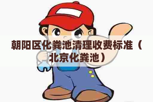朝阳区化粪池清理收费标准(北京化粪池) 朝阳区化粪池清理收费标准(北京化粪池)