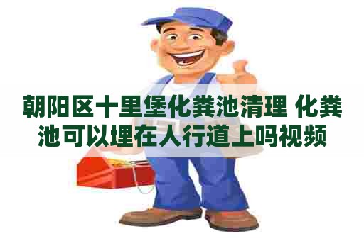 朝阳区十里堡化粪池清理 化粪池可以埋在人行道上吗视频 朝阳区十里堡化粪池清理 化粪池可以埋在人行道上吗视频