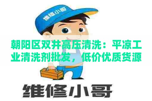 朝阳区双井高压清洗：平凉工业清洗剂批发，低价优质货源一站式采购！
