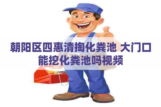 朝阳区四惠清掏化粪池 大门口能挖化粪池吗视频