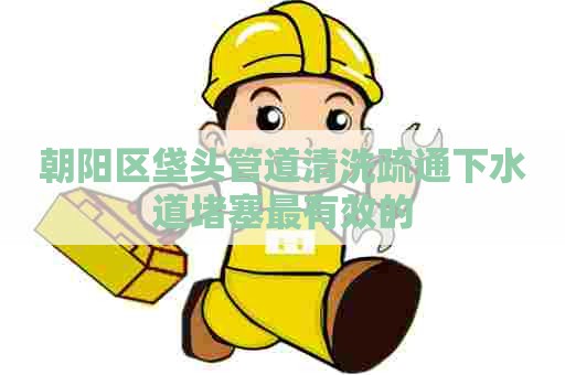 朝阳区垡头管道清洗疏通下水道堵塞最有效的 朝阳区垡头管道清洗疏通下水道堵塞最有效的