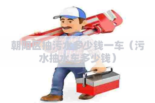 朝阳区抽污水多少钱一车(污水抽水车多少钱) 朝阳区抽污水多少钱一车(污水抽水车多少钱)