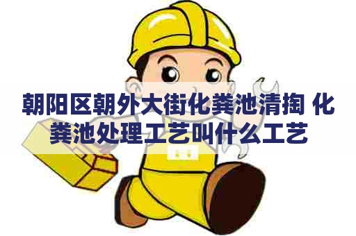 朝阳区朝外大街化粪池清掏 化粪池处理工艺叫什么工艺