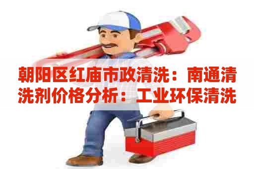 朝阳区红庙市政清洗：南通清洗剂价格分析：工业环保清洗剂市场趋势