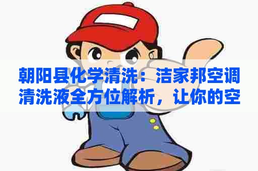 朝阳县化学清洗：洁家邦空调清洗液全方位解析，让你的空调焕然一新！