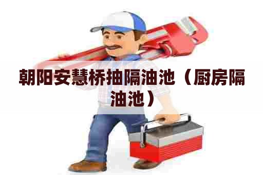 朝阳安慧桥抽隔油池（厨房隔油池）