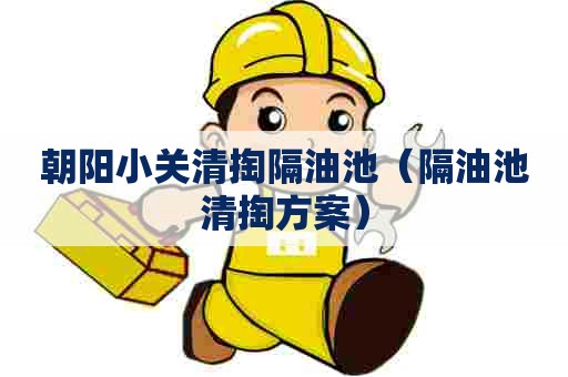 朝阳小关清掏隔油池(隔油池清掏方案) 朝阳小关清掏隔油池(隔油池清掏方案)