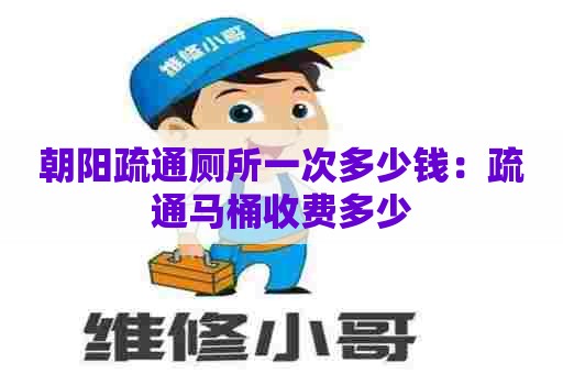 朝阳疏通厕所一次多少钱:疏通马桶收费多少 朝阳疏通厕所一次多少钱:疏通马桶收费多少