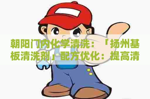 朝阳门内化学清洗：「扬州基板清洗剂」配方优化：提高清洗效果同时减少成本