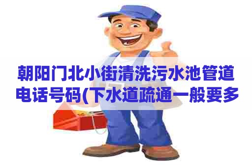 朝阳门北小街清洗污水池管道电话号码(下水道疏通一般要多少钱)