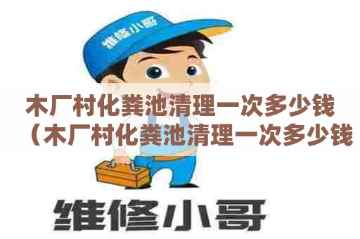 木厂村化粪池清理一次多少钱（木厂村化粪池清理一次多少钱啊）