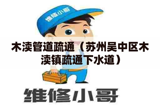 木渎管道疏通(苏州吴中区木渎镇疏通下水道) 木渎管道疏通(苏州吴中区木渎镇疏通下水道)