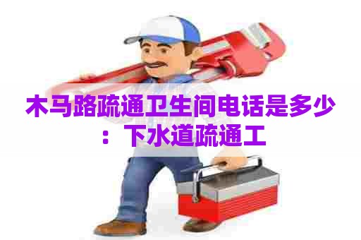 木马路疏通卫生间电话是多少:下水道疏通工 木马路疏通卫生间电话是多少:下水道疏通工